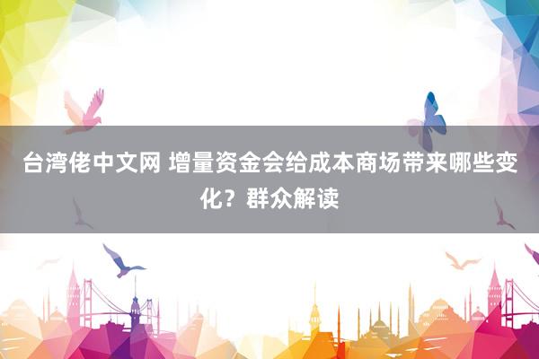 台湾佬中文网 增量资金会给成本商场带来哪些变化？群众解读