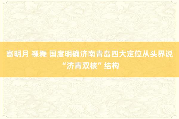 寄明月 裸舞 国度明确济南青岛四大定位从头界说“济青双核”结构