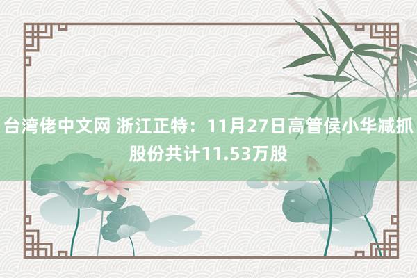 台湾佬中文网 浙江正特：11月27日高管侯小华减抓股份共计11.53万股