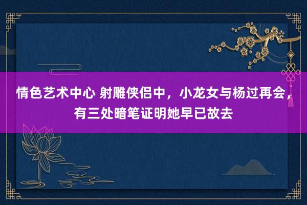 情色艺术中心 射雕侠侣中，小龙女与杨过再会，有三处暗笔证明她早已故去