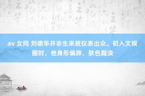 av 女同 刘德华并非生来就仪表出众。初入文娱圈时，他身形偏胖，肤色黯淡