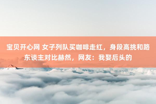 宝贝开心网 女子列队买咖啡走红，身段高挑和路东谈主对比赫然，网友：我娶后头的