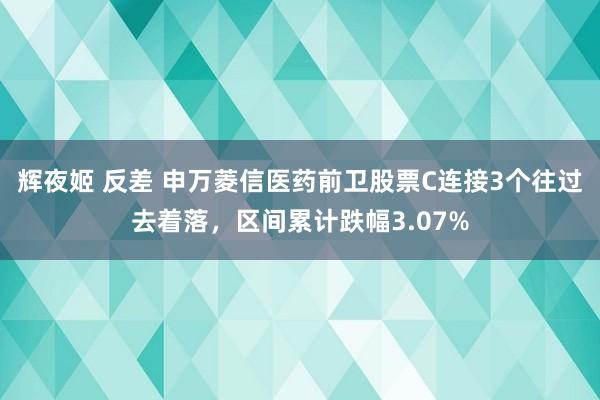 辉夜姬 反差 申万菱信医药前卫股票C连接3个往过去着落，区间累计跌幅3.07%