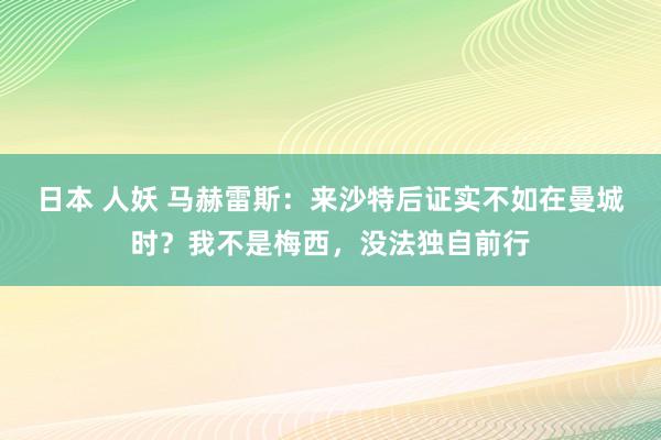 日本 人妖 马赫雷斯：来沙特后证实不如在曼城时？我不是梅西，没法独自前行