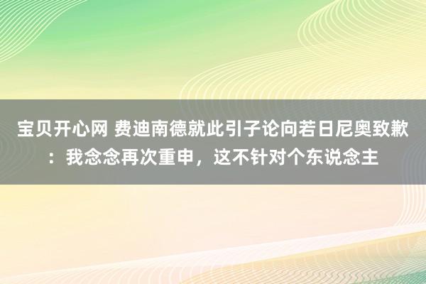 宝贝开心网 费迪南德就此引子论向若日尼奥致歉：我念念再次重申，这不针对个东说念主