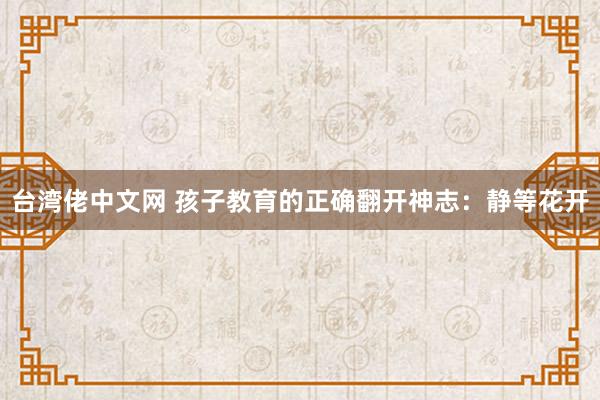 台湾佬中文网 孩子教育的正确翻开神志：静等花开