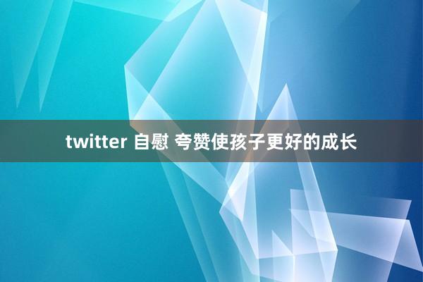 twitter 自慰 夸赞使孩子更好的成长