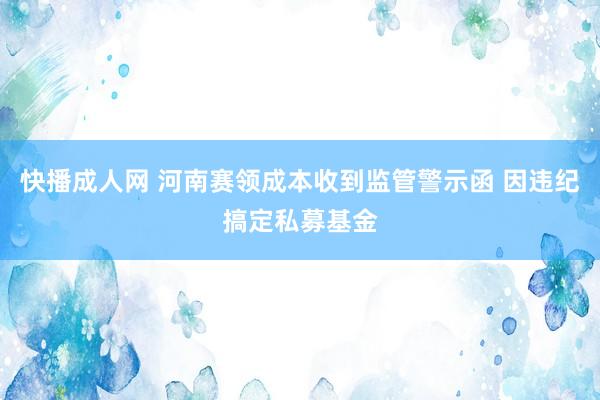 快播成人网 河南赛领成本收到监管警示函 因违纪搞定私募基金