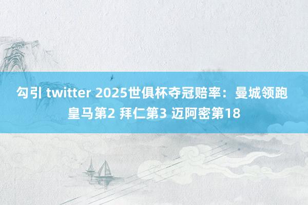 勾引 twitter 2025世俱杯夺冠赔率：曼城领跑 皇马第2 拜仁第3 迈阿密第18