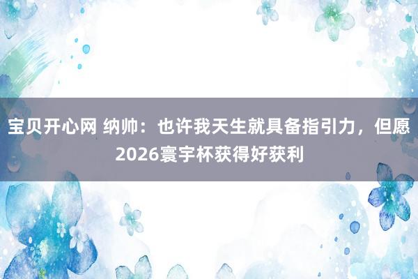 宝贝开心网 纳帅：也许我天生就具备指引力，但愿2026寰宇杯获得好获利