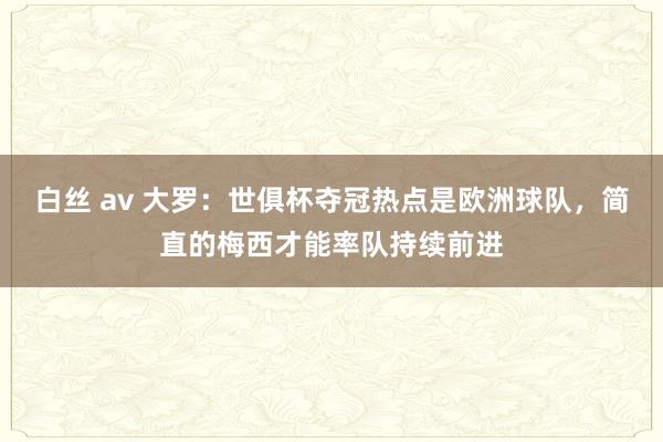 白丝 av 大罗：世俱杯夺冠热点是欧洲球队，简直的梅西才能率队持续前进