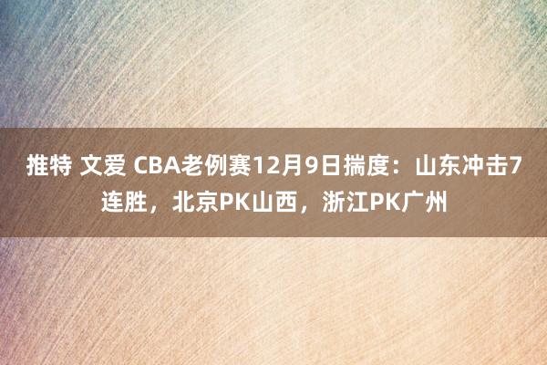 推特 文爱 CBA老例赛12月9日揣度：山东冲击7连胜，北京PK山西，浙江PK广州