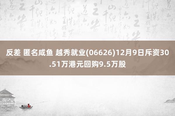 反差 匿名咸鱼 越秀就业(06626)12月9日斥资30.51万港元回购9.5万股