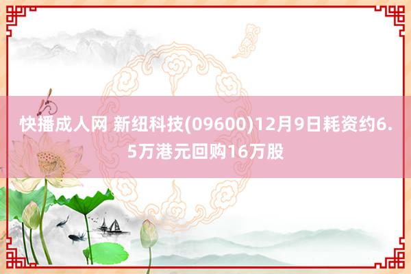 快播成人网 新纽科技(09600)12月9日耗资约6.5万港元回购16万股