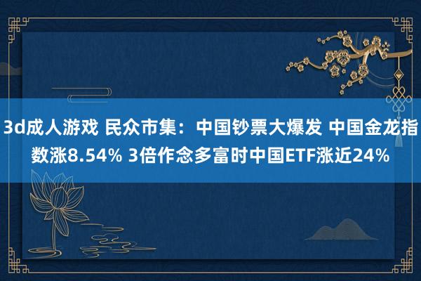 3d成人游戏 民众市集：中国钞票大爆发 中国金龙指数涨8.54% 3倍作念多富时中国ETF涨近24%