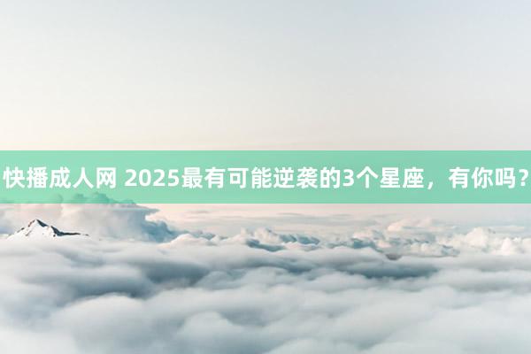 快播成人网 2025最有可能逆袭的3个星座，<a href=