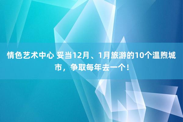 情色艺术中心 妥当12月、1月旅游的10个温煦城市，争取每年去一个！