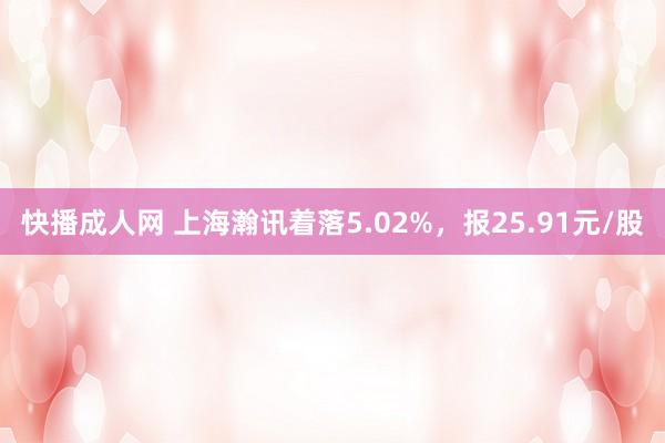 快播成人网 上海瀚讯着落5.02%，报25.91元/股