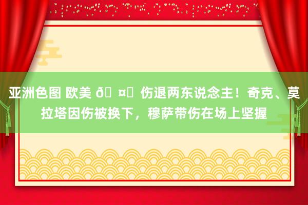 亚洲色图 欧美 🤕伤退两东说念主！奇克、莫拉塔因伤被换下，穆萨带伤在场上坚握