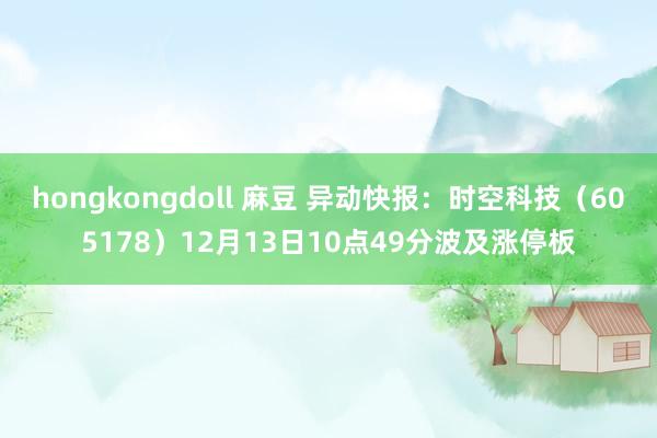 hongkongdoll 麻豆 异动快报：时空科技（605178）12月13日10点49分波及涨停板