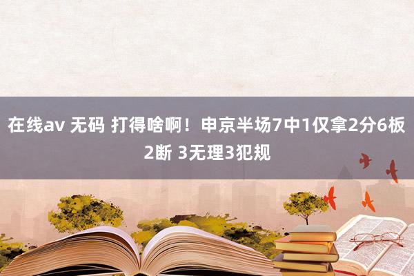 在线av 无码 打得啥啊！申京半场7中1仅拿2分6板2断 3无理3犯规