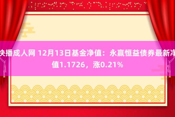 快播成人网 12月13日基金净值：永赢恒益债券最新净值1.1726，涨0.21%