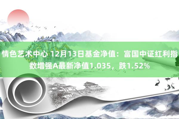 情色艺术中心 12月13日基金净值：富国中证红利指数增强A最新净值1.035，跌1.52%