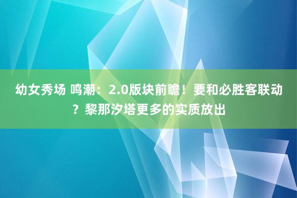 幼女秀场 鸣潮：2.0版块前瞻！要和必胜客联动？黎那汐塔更多的实质放出