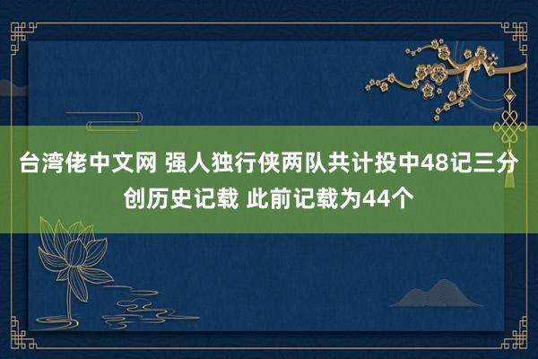 台湾佬中文网 强人独行侠两队共计投中48记三分创历史记载 此前记载为44个