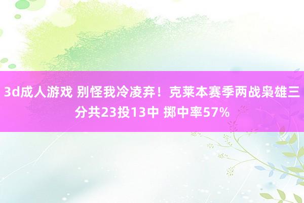 3d成人游戏 别怪我冷凌弃！克莱本赛季两战枭雄三分共23投13中 掷中率57%