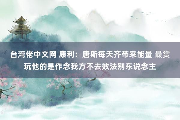 台湾佬中文网 康利：唐斯每天齐带来能量 最赏玩他的是作念我方不去效法别东说念主