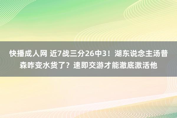 快播成人网 近7战三分26中3！湖东说念主汤普森咋变水货了？速即交游才能澈底激活他