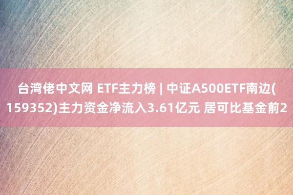 台湾佬中文网 ETF主力榜 | 中证A500ETF南边(159352)主力资金净流入3.61亿元 居可比基金前2