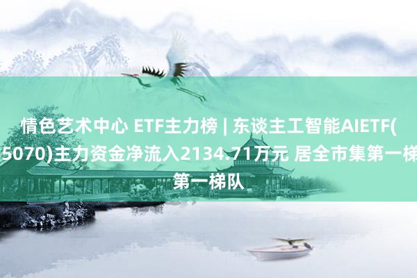 情色艺术中心 ETF主力榜 | 东谈主工智能AIETF(515070)主力资金净流入2134.71万元 居全市集第一梯队