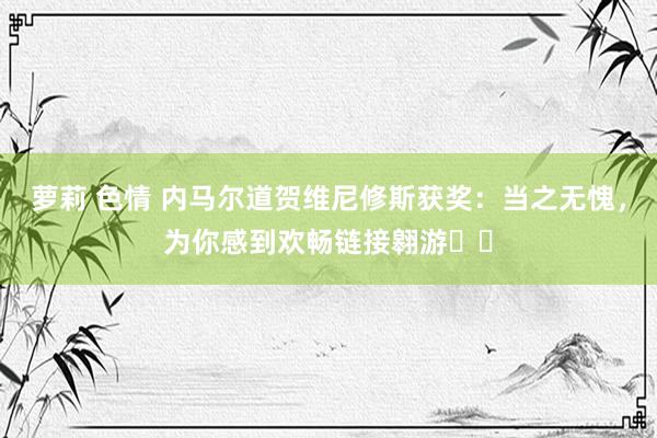 萝莉 色情 内马尔道贺维尼修斯获奖：当之无愧，为你感到欢畅链接翱游❤️