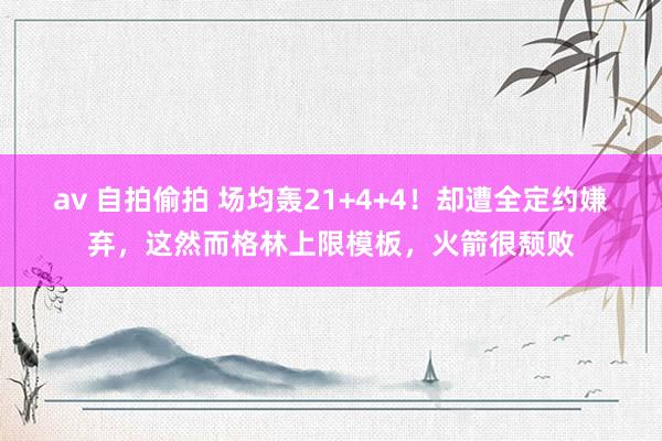 av 自拍偷拍 场均轰21+4+4！却遭全定约嫌弃，这然而格林上限模板，火箭很颓败