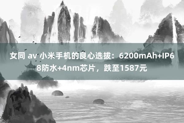 女同 av 小米手机的良心选拔：6200mAh+IP68防水+4nm芯片，跌至1587元