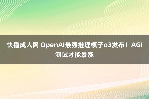 快播成人网 OpenAI最强推理模子o3发布！AGI测试才能暴涨