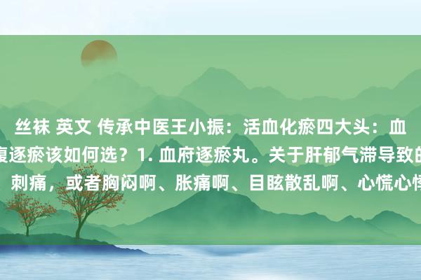 丝袜 英文 传承中医王小振：活血化瘀四大头：血府逐瘀、通窍逐瘀、少腹逐瘀该如何选？1. 血府逐瘀丸。关于肝郁气滞导致的身上疾苦、刺痛，或者胸闷啊、胀痛啊、目眩散乱啊、心慌心悸啊、样貌虚夸啊、以及身上酷热、失...