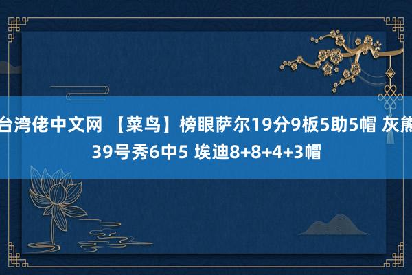 台湾佬中文网 【菜鸟】榜眼萨尔19分9板5助5帽 灰熊39号秀6中5 埃迪8+8+4+3帽