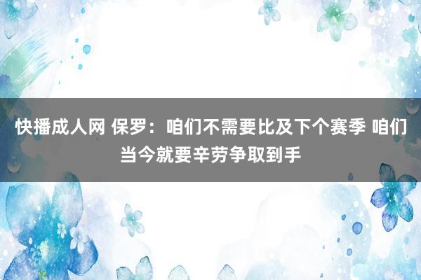 快播成人网 保罗：咱们不需要比及下个赛季 咱们当今就要辛劳争取到手