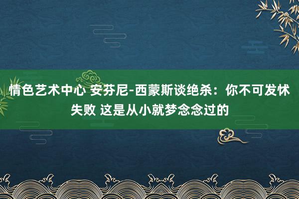 情色艺术中心 安芬尼-西蒙斯谈绝杀：你不可发怵失败 这是从小就梦念念过的