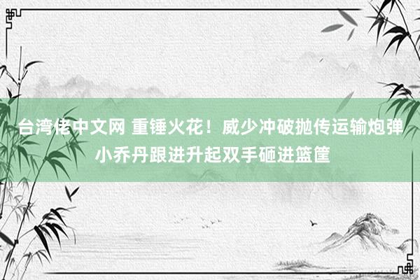 台湾佬中文网 重锤火花！威少冲破抛传运输炮弹 小乔丹跟进升起双手砸进篮筐