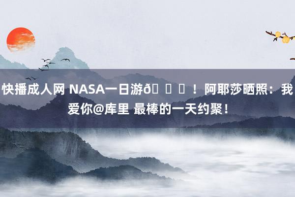 快播成人网 NASA一日游😍！阿耶莎晒照：我爱你@库里 最棒的一天约聚！