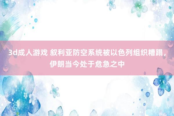 3d成人游戏 叙利亚防空系统被以色列组织糟蹋，伊朗当今处于危急之中