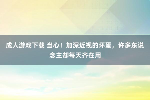 成人游戏下载 当心！加深近视的坏蛋，许多东说念主却每天齐在用