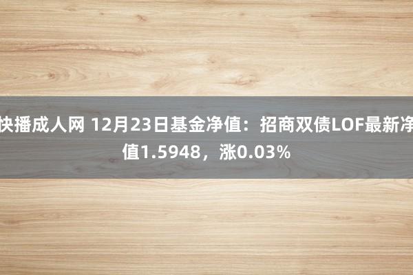 快播成人网 12月23日基金净值：招商双债LOF最新净值1.5948，涨0.03%