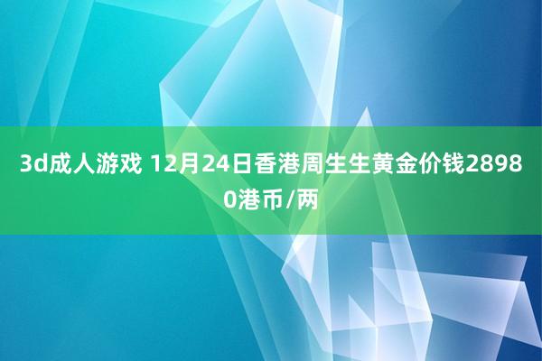 3d成人游戏 12月24日香港周生生黄金价钱28980港币/两