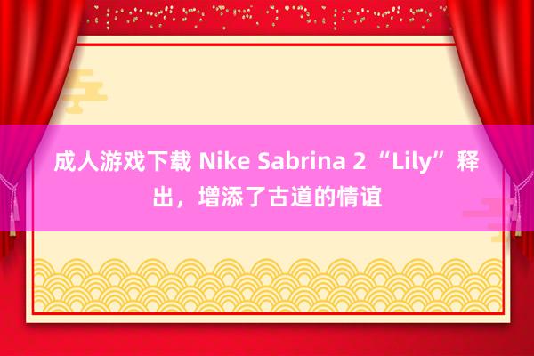 成人游戏下载 Nike Sabrina 2 “Lily” 释出，增添了古道的情谊