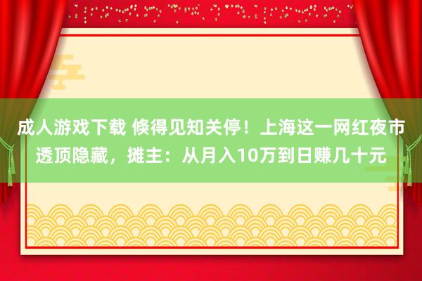 成人游戏下载 倏得见知关停！上海这一网红夜市透顶隐藏，摊主：从月入10万到日赚几十元